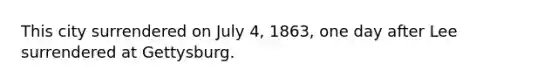 This city surrendered on July 4, 1863, one day after Lee surrendered at Gettysburg.