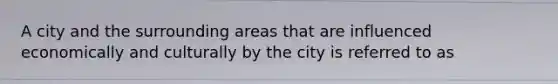 A city and the surrounding areas that are influenced economically and culturally by the city is referred to as