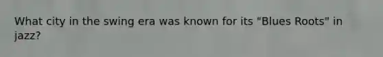 What city in the swing era was known for its "Blues Roots" in jazz?