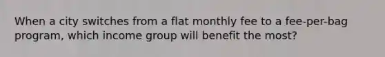 When a city switches from a flat monthly fee to a fee-per-bag program, which income group will benefit the most?