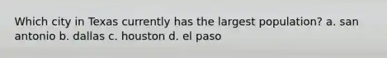 Which city in Texas currently has the largest population? a. san antonio b. dallas c. houston d. el paso