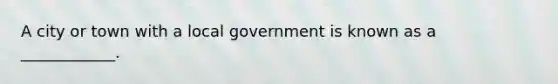 A city or town with a local government is known as a ____________.