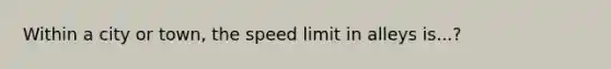 Within a city or town, the speed limit in alleys is...?