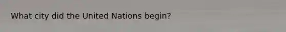What city did the United Nations begin?