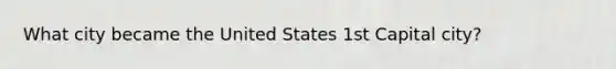 What city became the United States 1st Capital city?