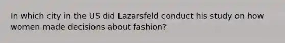 In which city in the US did Lazarsfeld conduct his study on how women made decisions about fashion?