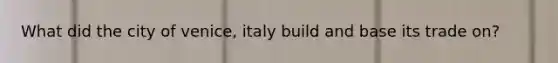 What did the city of venice, italy build and base its trade on?