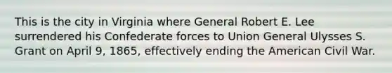 This is the city in Virginia where General Robert E. Lee surrendered his Confederate forces to Union General Ulysses S. Grant on April 9, 1865, effectively ending the American Civil War.