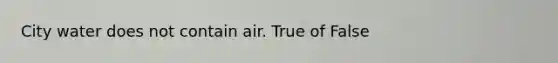 City water does not contain air. True of False