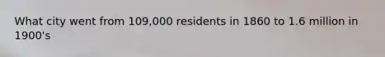 What city went from 109,000 residents in 1860 to 1.6 million in 1900's