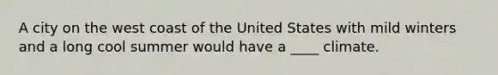 A city on the west coast of the United States with mild winters and a long cool summer would have a ____ climate.