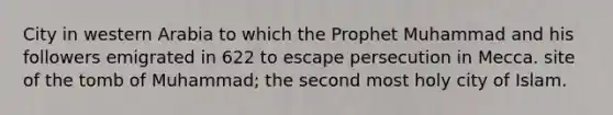 City in western Arabia to which the Prophet Muhammad and his followers emigrated in 622 to escape persecution in Mecca. site of the tomb of Muhammad; the second most holy city of Islam.