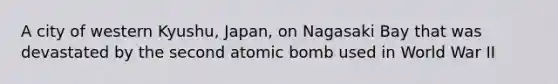 A city of western Kyushu, Japan, on Nagasaki Bay that was devastated by the second atomic bomb used in World War II