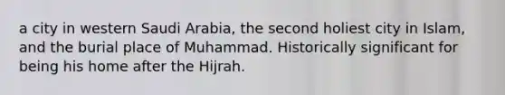 a city in western Saudi Arabia, the second holiest city in Islam, and the burial place of Muhammad. Historically significant for being his home after the Hijrah.