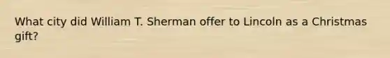 What city did William T. Sherman offer to Lincoln as a Christmas gift?