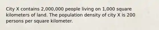 City X contains 2,000,000 people living on 1,000 square kilometers of land. The population density of city X is 200 persons per square kilometer.