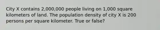 City X contains 2,000,000 people living on 1,000 square kilometers of land. The population density of city X is 200 persons per square kilometer. True or false?