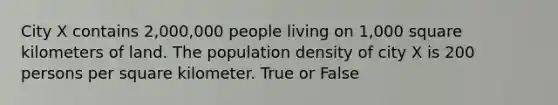 City X contains 2,000,000 people living on 1,000 square kilometers of land. The population density of city X is 200 persons per square kilometer. True or False