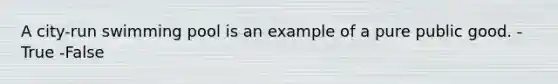 A city-run swimming pool is an example of a pure public good. -True -False
