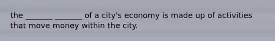 the _______ _______ of a city's economy is made up of activities that move money within the city.