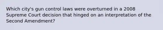 Which city's gun control laws were overturned in a 2008 Supreme Court decision that hinged on an interpretation of the Second Amendment?