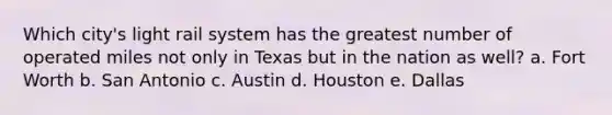 Which city's light rail system has the greatest number of operated miles not only in Texas but in the nation as well? a. Fort Worth b. San Antonio c. Austin d. Houston e. Dallas