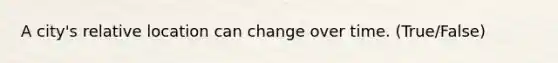 A city's relative location can change over time. (True/False)