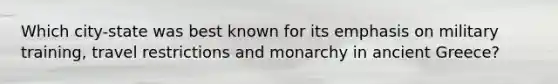 Which city-state was best known for its emphasis on military training, travel restrictions and monarchy in ancient Greece?