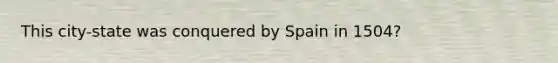 This city-state was conquered by Spain in 1504?