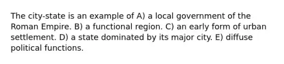 The city-state is an example of A) a local government of the Roman Empire. B) a functional region. C) an early form of urban settlement. D) a state dominated by its major city. E) diffuse political functions.