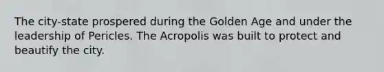 The city-state prospered during the Golden Age and under the leadership of Pericles. The Acropolis was built to protect and beautify the city.