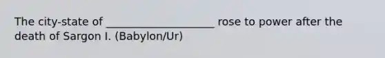 The city-state of ____________________ rose to power after the death of Sargon I. (Babylon/Ur)