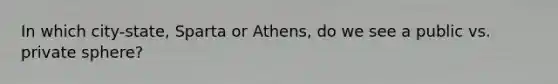 In which city-state, Sparta or Athens, do we see a public vs. private sphere?