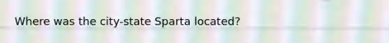 Where was the city-state Sparta located?