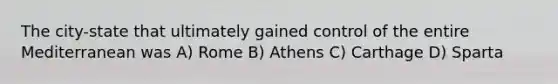 The city-state that ultimately gained control of the entire Mediterranean was A) Rome B) Athens C) Carthage D) Sparta