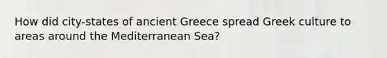 How did city-states of ancient Greece spread Greek culture to areas around the Mediterranean Sea?