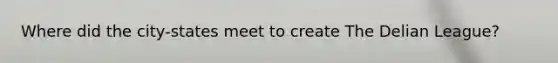Where did the city-states meet to create The Delian League?