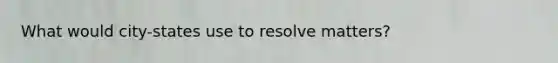 What would city-states use to resolve matters?