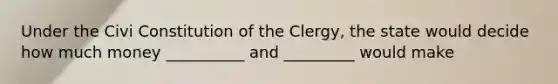 Under the Civi Constitution of the Clergy, the state would decide how much money __________ and _________ would make