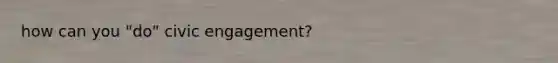 how can you "do" civic engagement?