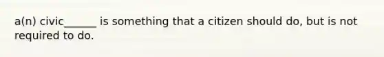 a(n) civic______ is something that a citizen should do, but is not required to do.