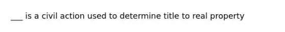 ___ is a civil action used to determine title to real property