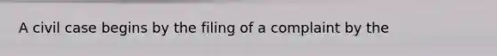 A civil case begins by the filing of a complaint by the