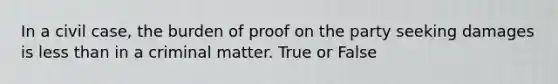 In a civil case, the burden of proof on the party seeking damages is less than in a criminal matter. True or False