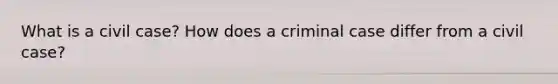 What is a civil case? How does a criminal case differ from a civil case?