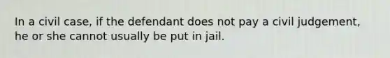 In a civil case, if the defendant does not pay a civil judgement, he or she cannot usually be put in jail.