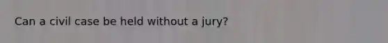 Can a civil case be held without a jury?