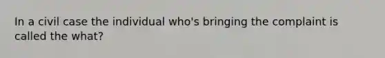 In a civil case the individual who's bringing the complaint is called the what?