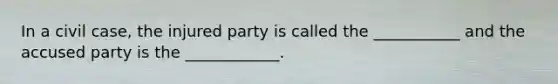 In a civil case, the injured party is called the ___________ and the accused party is the ____________.