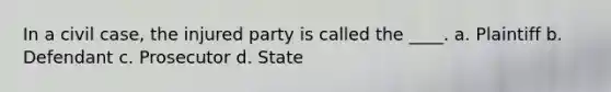 In a civil case, the injured party is called the ____. a. Plaintiff b. Defendant c. Prosecutor d. State